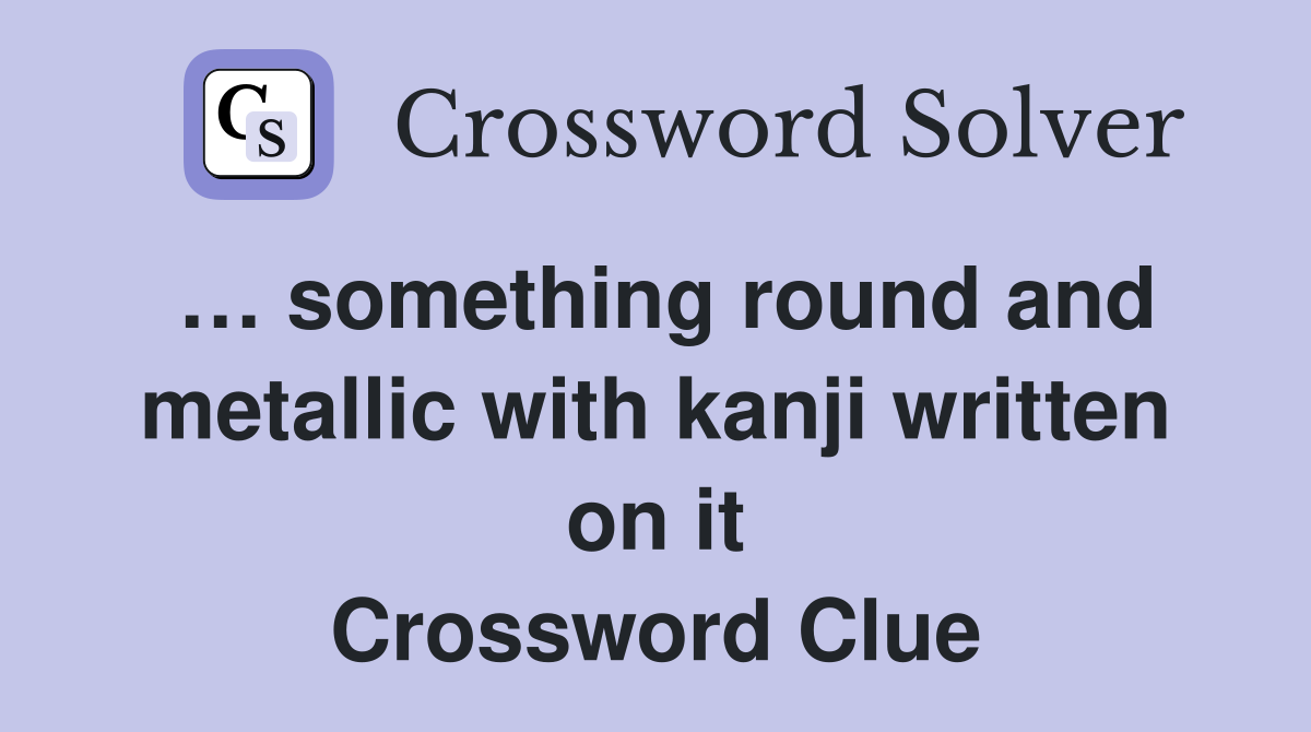 something round and metallic with kanji written on it Crossword Clue